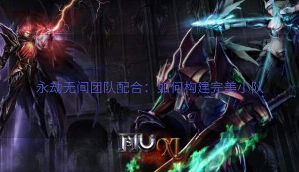 永劫无间团队配合：如何构建完美小队