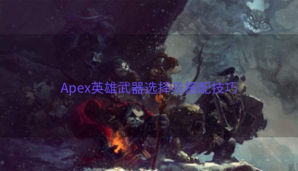 Apex英雄武器选择与搭配技巧