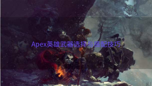 Apex英雄武器选择与搭配技巧  第1张